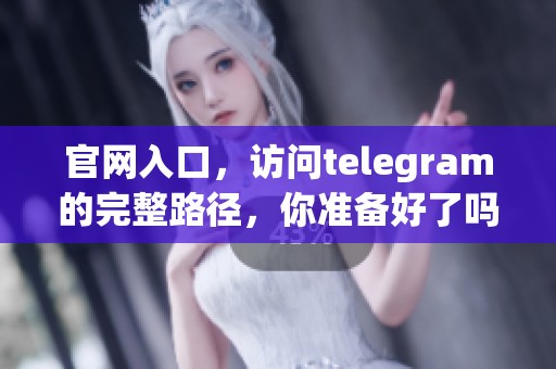官网入口，访问telegram的完整路径，你准备好了吗？