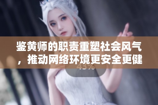 鉴黄师的职责重塑社会风气，推动网络环境更安全更健康