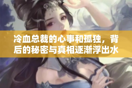 冷血总裁的心事和孤独，背后的秘密与真相逐渐浮出水面