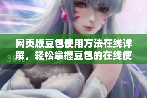 网页版豆包使用方法在线详解，轻松掌握豆包的在线使用技巧与步骤