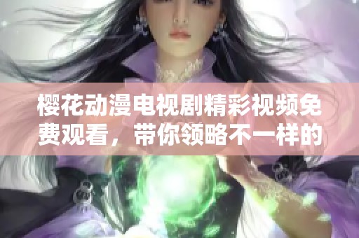 樱花动漫电视剧精彩视频免费观看，带你领略不一样的精彩故事内容