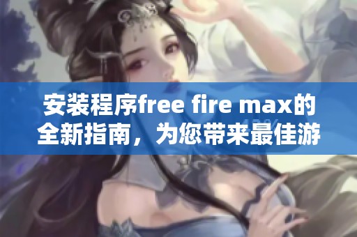 安装程序free fire max的全新指南，为您带来最佳游戏体验