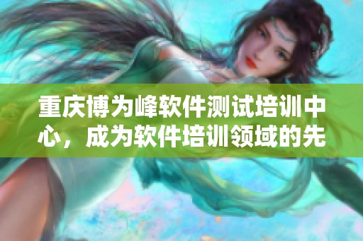 重庆博为峰软件测试培训中心，成为软件培训领域的先行者与引领者