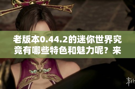 老版本0.44.2的迷你世界究竟有哪些特色和魅力呢？来一起探索吧！