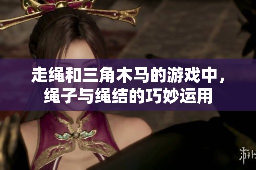 走绳和三角木马的游戏中，绳子与绳结的巧妙运用