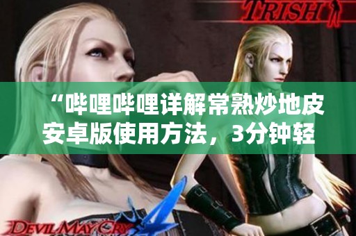 “哔哩哔哩详解常熟炒地皮安卓版使用方法，3分钟轻松学会!”