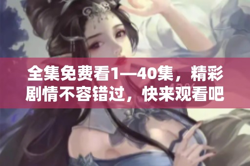 全集免费看1—40集，精彩剧情不容错过，快来观看吧！