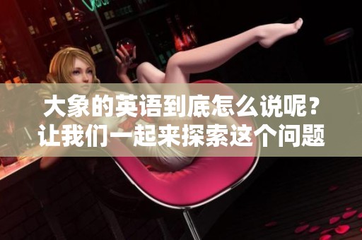 大象的英语到底怎么说呢？让我们一起来探索这个问题。