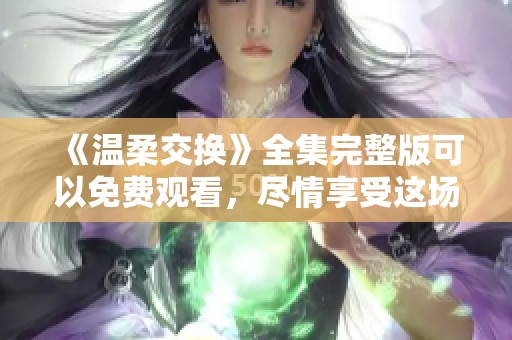 《温柔交换》全集完整版可以免费观看，尽情享受这场动人的故事吧