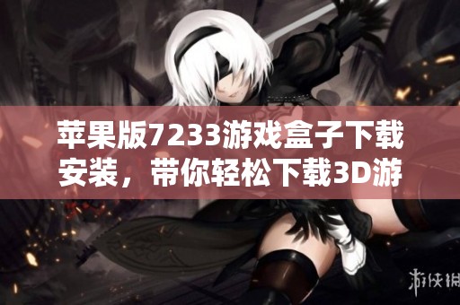 苹果版7233游戏盒子下载安装，带你轻松下载3D游戏盒子到苹果手机