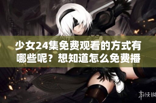 少女24集免费观看的方式有哪些呢？想知道怎么免费播放吗？