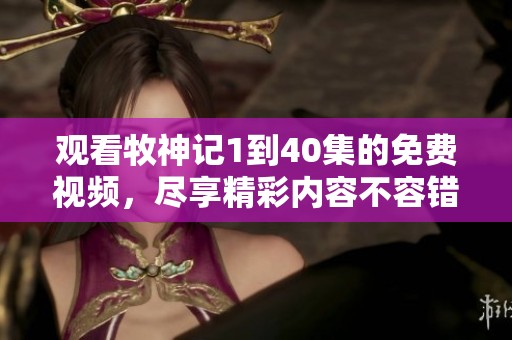观看牧神记1到40集的免费视频，尽享精彩内容不容错过