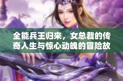 全能兵王归来，女总裁的传奇人生与惊心动魄的冒险故事