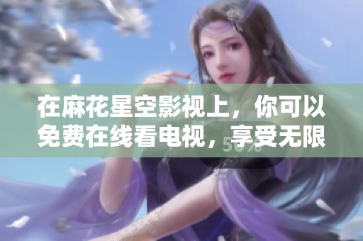 在麻花星空影视上，你可以免费在线看电视，享受无限精彩内容。