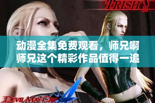 动漫全集免费观看，师兄啊师兄这个精彩作品值得一追！