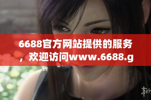6688官方网站提供的服务，欢迎访问www.6688.gov.cn获取更多信息