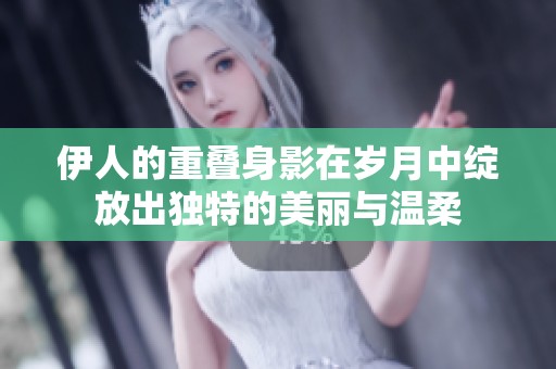伊人的重叠身影在岁月中绽放出独特的美丽与温柔