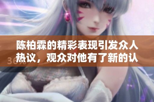 陈柏霖的精彩表现引发众人热议，观众对他有了新的认识与评价
