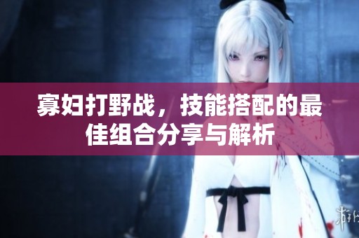 寡妇打野战，技能搭配的最佳组合分享与解析