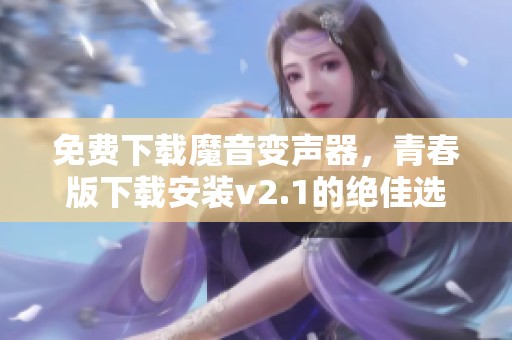 免费下载魔音变声器，青春版下载安装v2.1的绝佳选择