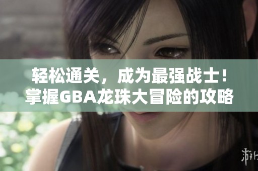轻松通关，成为最强战士！掌握GBA龙珠大冒险的攻略技巧，让你闯关无忧！